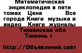 Математическая энциклопедия в пяти томах › Цена ­ 1 000 - Все города Книги, музыка и видео » Книги, журналы   . Тюменская обл.,Тюмень г.